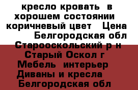 кресло-кровать, в хорошем состоянии, коричневый цвет › Цена ­ 500 - Белгородская обл., Старооскольский р-н, Старый Оскол г. Мебель, интерьер » Диваны и кресла   . Белгородская обл.